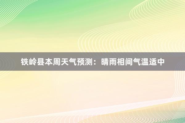 铁岭县本周天气预测：晴雨相间气温适中