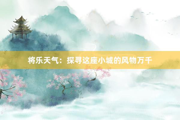 将乐天气：探寻这座小城的风物万千